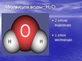 Молекула воды –Н2О. 2 атома водорода 1 атом кислорода