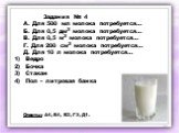 Задания № 4 А. Для 500 мл молока потребуется… Б. Для 0,5 дм3 молока потребуется… В. Для 0,5 м3 молока потребуется… Г. Для 200 см3 молока потребуется… Д. Для 10 л молока потребуется… Ведро Бочка Стакан Пол – литровая банка. Ответы: А4, Б4, В2, Г3, Д1.