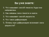 Вы уже знаете: 1. Что называют силой тяжести. Куда она направлена. 2. Как связаны сила тяжести и масса. 3. Что называют силой упругости. 4. Что такое деформация. 5. Почему при деформации возникает сила упругости?