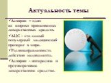 Актуальность темы. Аспирин – один из широко применяемых лекарственных средств. АЦС - это самый популярный медицинский препарат в мире. Разнонаправленность действия медикамента. Аспирин - интересное и противоречивое лекарственное средство.