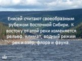 Енисей считают своеобразным рубежом Восточной Сибири. К востоку от этой реки изменяется рельеф, климат, водный режим рек и озёр, флора и фауна.