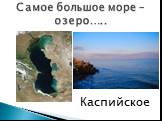 Самое большое море – озеро….. Каспийское