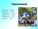 Население. Эстонцы – 69% Русские - 25,5% Украинцы – 2,2% Белорусы – 1,1% Финны – 0,8%
