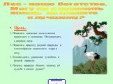 Цель. 1. Показать значение леса в жизни животных и человека. Познакомить с видами леса. 2. Показать красоту родной природы и многообразие животного мира в лесу. 3. Воспитывать уважение и любовь к родной природе. 4. Почему природа болеет, почему её судьба в наших руках? Лес - наше богатство. Могу ли 