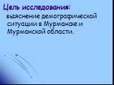 Цель исследования: выяснение демографической ситуации в Мурманске и Мурманской области.