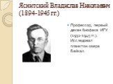 Яснитский Владислав Николаевич (1894-1945 гг.). Профессор, первый декан биофака ИГУ (1932-1945 гг.). Исследовал планктон озера Байкал.