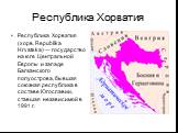 Республика Хорватия. Республика Хорватия (хорв. Republika Hrvatska) — государство на юге Центральной Европы и западе Балканского полуострова, бывшая союзная республика в составе Югославии, ставшая независимой в 1991 г.
