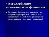 Чем Corel Draw отличается от фотошопа. Во первых фотошоп это программа для создания-редактирования пиксельных изображений а Corel Draw для создания-редактирования векторных изображений