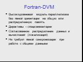 Fortran-DVM. Высокоуровневая модель параллелизма без явной ориентации на общую или распределенную память Директивы - спецкомментарии Согласованное распределение данных и вычислений (локализация) Не требует явной синхронизации при работе с общими данными