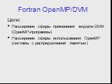 Fortran OpenMP/DVM. Цели: Расширение сферы применения модели DVM (OpenMP-программы) Расширение сферы использования OpenMP (системы с распределенной памятью)