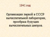 1941 год. Организация первой в СССР вычислительной лаборатории, прообраза будущих вычислительных центров.