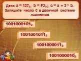 Дано а = 1778 и b = 7316. Какое из чисел с, записанных в двоичной системе счисления, отвечает условию a > c > b? 11111112 11101102 11011102 11100102. Дано а = 4618 и b = 6B16. Какое из чисел с, записанных в двоичной системе счисления, отвечает условию (a + b) > c? Дано а = AB16 и b = 2568. 