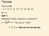 Массив а: 3 5 6 8 12 15 17 18 20 25 х = 6 Шаг 1. Найдем номер среднего элемента: Так как 6 < a[5] 3 5 6 8 12 15 17 18 20 25