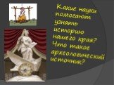 Какие науки помогают узнать историю нашего края? Что такое археологический источник?