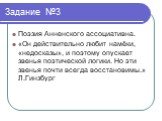 Поэзия Анненского ассоциативна. «Он действительно любит намёки, «недосказы», и поэтому опускает звенья поэтической логики. Но эти звенья почти всегда восстановимы.» Л.Гинзбург. Задание №3