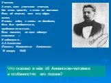 Учитель А тот, кого учителем считаю, Как тень прошёл, и тени не оставил. Весь яд впитал, всю эту одурь выпил, И славы ждал, и славы не дождался, Кто был предвестьем, предзнаменованьем, Всех пожалел, во всех вдохнул томленье — И задохнулся... А.А.Ахматова (Памяти Иннокентия Анненского. 16 января, 194