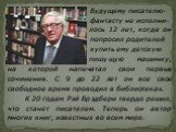 Будущему писателю- фантасту не исполни- лось 12 лет, когда он попросил родителей купить ему детскую пишущую машинку, на которой напечатал свои первые сочинения. С 9 до 22 лет он все свое свободное время проводил в библиотеках. К 20 годам Рэй Брэдбери твердо решил, что станет писателем. Теперь он авт