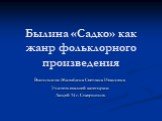 Былина «Садко» как жанр фольклорного произведения. Выполнила: Жалыбина Светлана Ивановна Учитель высшей категории Лицей 14 г. Ставрополь