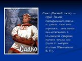 Садко (Богатый гость) — герой былин новгородского цикла; из девяти известных вариантов, записанных исключительно в Олонецкой губернии, полных только два (один из которых изложен Щеголенком В. П.).