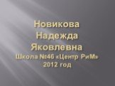 Новикова Надежда Яковлевна Школа №46 «Центр РиМ» 2012 год