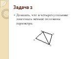 Задача 2. Доказать, что в четырехугольнике диагональ меньше половины периметра.