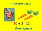 1 десяток и 2 10 + 2= 12 Двенадцать