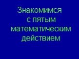 Знакомимся с пятым математическим действием