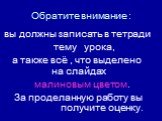 Обратите внимание : вы должны записать в тетради тему урока, а также всё , что выделено на слайдах малиновым цветом. За проделанную работу вы получите оценку.