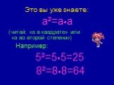 Это вы уже знаете: a²=a•a (читай: «а в квадрате» или «а во второй степени») Например: 5²=5•5=25 8²=8•8=64