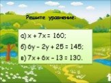 а) х + 7х = 160; б) 6у – 2у + 25 = 145; в) 7x + 6x – 13 = 130. Решите уравнение: