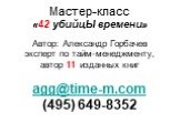 Мастер-класс «42 убийцЫ времени» Автор: Александр Горбачев эксперт по тайм-менеджменту, автор 11 изданных книг agg@time-m.com (495) 649-8352