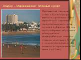 Агадир – Марокканский пляжный курорт. Протяженные песчаные пляжи в бухте Агадира ежегодно привлекают в этот марокканский портовый город большое количество туристов из Европы. Для них вдоль побережья обустроена обширная зона комфортабельных отелей и пляжных комплексов. В 1960 г. мощное землетрясение 