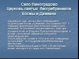 Село Виноградово Церковь святых бессребреников Космы и Дамиана. Церковь во имя святых бессребреников и чудотворцев Космы и Дамиана построена в 1854 г. тщанием зажиточной крестьянской семьи села Алешина. В трапезной церкви имелись ещё два придела: в честь Покрова Пресвятой Богородицы и во имя святите