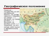 Географическое положение. Словения - государство на юге Центральной Европы. На западе граничит с Италией, на севере — с Австрией, на северо-востоке — с Венгрией, на востоке и юге — с Хорватией, на юго-западе имеет выход к Адриатическому морю.