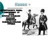 Казак -. -(из киргизского языка, к ним перешло от татар, которые называли казаками передовые разведывательные отряды)