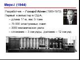 Разработчик – Говард Айкен (1900-1973) Первый компьютер в США: длина 17 м, вес 5 тонн 75 000 электронных ламп 3000 механических реле сложение – 3 секунды, деление – 12 секунд. Марк-I (1944)