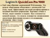Logitech QuickCam Pro 9000. Ещё один образчик сверхмощной Web-камеры. Эта модель оборудована объективом с оптической Carl Zeiss, очень эффективной системой автофокусировки и матрицей высокого разрешения. Картинка сочная и чёткая, видео плавное и гладкое. Как и полагается мощной камере, эта модель ос