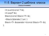 11.6. Вариант 2 шаблона класса (продолжение). int push(const T &); int pop(T &); Stack(const Stack &); ~Stack(){delete [ ] arr; } Stack &operator =(const Stack &); };