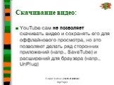 Скачивание видео: YouTube сам не позволяет скачивать видео и сохранять его для оффлайнового просмотра, но это позволяют делать ряд сторонних приложений (напр., SaveTube) и расширений для браузера (напр., UnPlug)