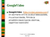 GoogleVideo. GoogleVideo (http://video.google.com) on esimene online avatud telesaadete, muusikavideote, filmide ja amatöörvideoklippide otsimise, jagamise keskkond