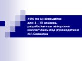 УМК по информатике для 8 – 11 классов, разработанные авторским коллективом под руководством И.Г.Семакина