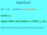 FORTRAN. dx = dx - boxl*dnint(dx/boxl) dnint( x ) dsign( dble( idint( dabs( x )+0.5d0 ) ), dx ) Какое из выражений вычисляется быстрее и почему?