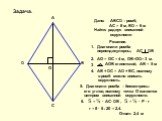 O. Дано: ABCD – ромб, AC = 8 м, BD = 6 м Найти: радиус вписанной окружности. Решение. Диагонали ромба перпендикулярны, АС. DB. АО = ОС = 4 м, ОВ=ОD= 3 м. АОВ египетский, АВ = 5 м. AB + DC = AD + BC, поэтому в ромб можно вписать окружность. Диагонали ромба – биссектрисы его углов, поэтому точка О явл