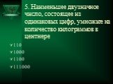 5. Наименьшее двузначное число, состоящее из одинаковых цифр, умножьте на количество килограммов в центнере. 110 1000 1100 111000