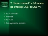 2. Если точки С и М лежат на отрезке АВ, то АВ =: АС+СМ+МВ АМ+МВ АС+СВ Все варианты верные