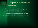 Творческое домашнее задание: Составить три-пять примеров, аналогичных 5 заданию. Красиво оформить на листе А-4. Сдать учителю в течение недели.