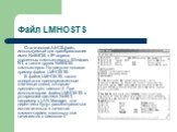 Файл LMHOSTS. Статический ASCII-файл, используемый для преобразования имен NetBIOS в IP-адреса удаленных компьютеров с Windows NT. а также других NetBIOS-компьютеров. На рисунке показан пример файла LMHOSTS. В файле LMHOSTS также содержатся предопределенные ключевые слова, которым предшествует симво