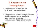 3. Кодирование информации. Кодирование – это одно из действий с информацией. Кодирование – это преобразование одной формы представления информации в другую с сохранением прежнего смысла.