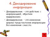 4. Декодирование информации. Декодирование – это действие с информацией, обратное кодированию. Декодирование – это изменение формы представления информации без изменения смысла.