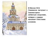 В Москве М.В. Ломоносов поступает в Славяно-греко-латинскую академию, которую в народе называют Спасскими школами.